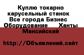 Куплю токарно-карусельный станок - Все города Бизнес » Оборудование   . Ханты-Мансийский